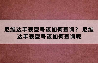 尼维达手表型号该如何查询？ 尼维达手表型号该如何查询呢